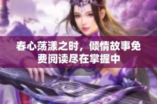 春心荡漾之时，倾情故事免费阅读尽在掌握中