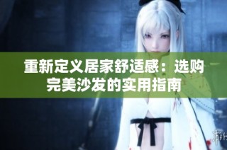 重新定义居家舒适感：选购完美沙发的实用指南