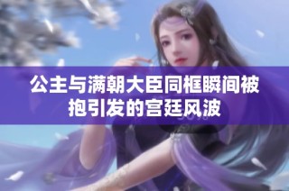 公主与满朝大臣同框瞬间被抱引发的宫廷风波