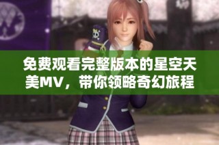 免费观看完整版本的星空天美MV，带你领略奇幻旅程