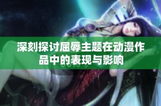 深刻探讨屈辱主题在动漫作品中的表现与影响