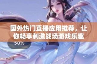 国外热门直播应用推荐，让你畅享刺激战场游戏乐趣