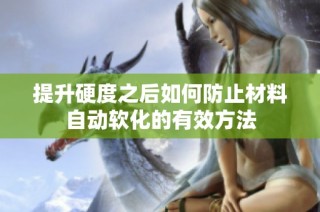 提升硬度之后如何防止材料自动软化的有效方法