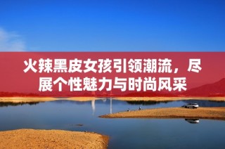 火辣黑皮女孩引领潮流，尽展个性魅力与时尚风采
