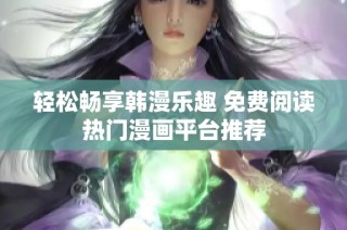 轻松畅享韩漫乐趣 免费阅读热门漫画平台推荐