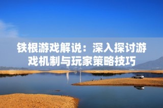 铁根游戏解说：深入探讨游戏机制与玩家策略技巧