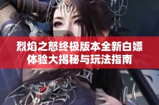 烈焰之怒终极版本全新白嫖体验大揭秘与玩法指南