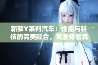 新款Y系列汽车：性能与科技的完美融合，驾驶体验再升级