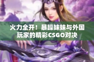 火力全开！暴躁妹妹与外国玩家的精彩CSGO对决