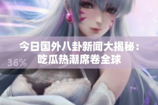 今日国外八卦新闻大揭秘：吃瓜热潮席卷全球