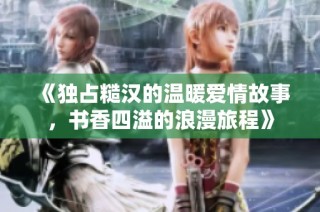 《独占糙汉的温暖爱情故事，书香四溢的浪漫旅程》
