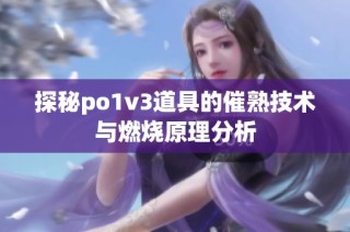 探秘po1v3道具的催熟技术与燃烧原理分析