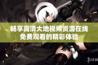 畅享高清大地视频资源在线免费观看的精彩体验