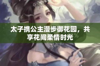太子携公主漫步御花园，共享花间柔情时光