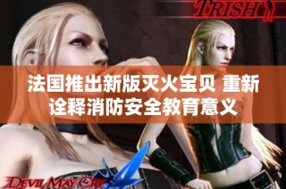 法国推出新版灭火宝贝 重新诠释消防安全教育意义