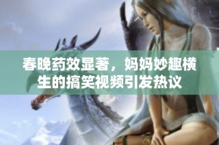 春晚药效显著，妈妈妙趣横生的搞笑视频引发热议
