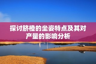 探讨脐橙的坐姿特点及其对产量的影响分析