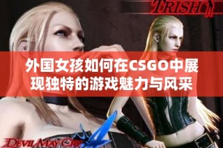 外国女孩如何在CSGO中展现独特的游戏魅力与风采