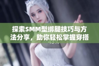 探索SMM型绑腿技巧与方法分享，助你轻松掌握穿搭秘笈