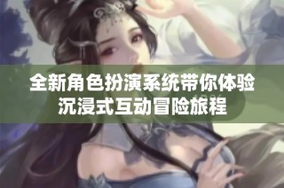 全新角色扮演系统带你体验沉浸式互动冒险旅程