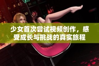少女首次尝试视频创作，感受成长与挑战的真实旅程