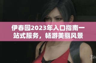伊春园2023年入口指南一站式服务，畅游美丽风景