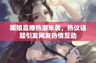 媚娘直播热潮来袭，热议话题引发网友热情互动
