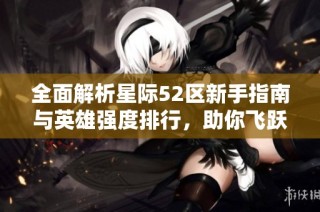 全面解析星际52区新手指南与英雄强度排行，助你飞跃宇宙！