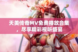 天美传奇MV免费播放合集，尽享精彩视听盛宴