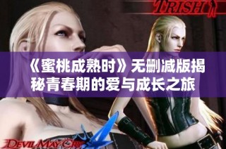 《蜜桃成熟时》无删减版揭秘青春期的爱与成长之旅