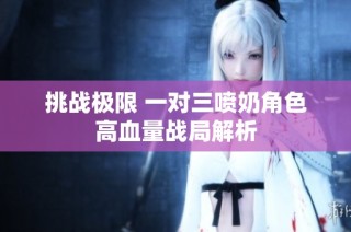 挑战极限 一对三喷奶角色高血量战局解析