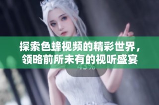 探索色蜂视频的精彩世界，领略前所未有的视听盛宴