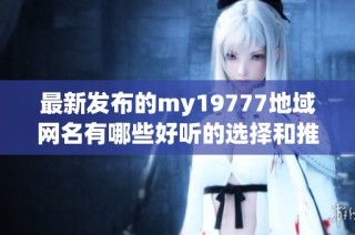最新发布的my19777地域网名有哪些好听的选择和推荐