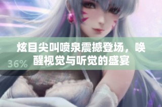 炫目尖叫喷泉震撼登场，唤醒视觉与听觉的盛宴