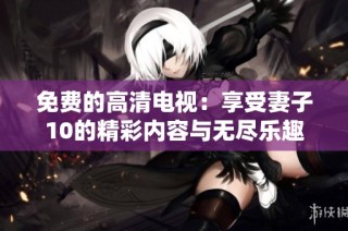 免费的高清电视：享受妻子10的精彩内容与无尽乐趣