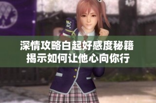 深情攻略白起好感度秘籍 揭示如何让他心向你行