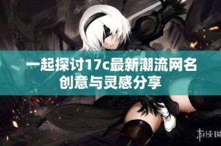 一起探讨17c最新潮流网名创意与灵感分享