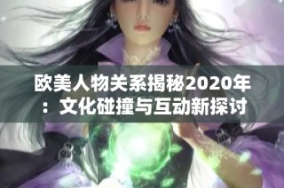 欧美人物关系揭秘2020年：文化碰撞与互动新探讨