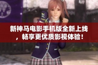 新神马电影手机版全新上线，畅享更优质影视体验！