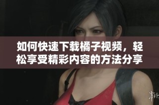 如何快速下载橘子视频，轻松享受精彩内容的方法分享