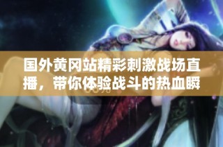 国外黄冈站精彩刺激战场直播，带你体验战斗的热血瞬间