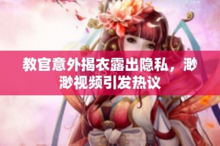 教官意外揭衣露出隐私，渺渺视频引发热议
