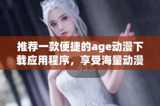 推荐一款便捷的age动漫下载应用程序，享受海量动漫资源