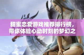 甜蜜恋爱游戏推荐排行榜，带你体验心动时刻的梦幻之旅