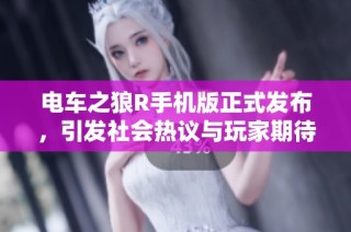 电车之狼R手机版正式发布，引发社会热议与玩家期待