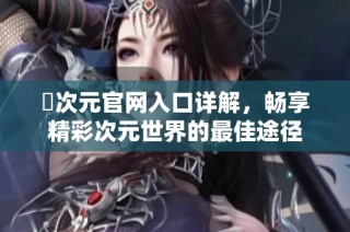 囧次元官网入口详解，畅享精彩次元世界的最佳途径