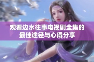 观看边水往事电视剧全集的最佳途径与心得分享