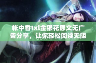 帐中香txl金银花原文无广告分享，让你轻松阅读无阻碍