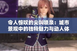 令人惊叹的尖叫喷泉：城市景观中的独特魅力与动人体验