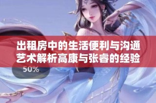 出租房中的生活便利与沟通艺术解析高康与张睿的经验分享